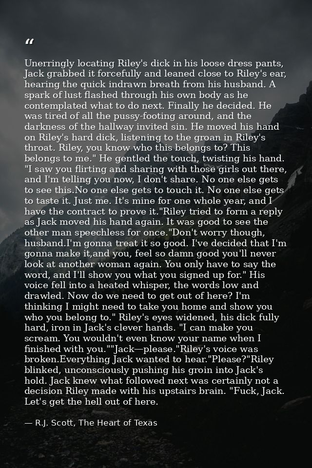 Unerringly locating Riley's dick in his loose dress pants, Jack grabbed it forcefully and leaned close to Riley's ear, h — R.J. Scott, The Heart of Texas