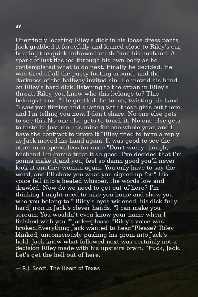 Unerringly locating Riley's dick in his loose dress pants, Jack grabbed it forcefully and leaned close to Riley's ear, h — R.J. Scott, The Heart of Texas