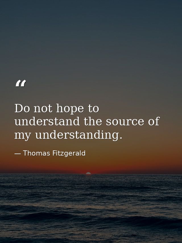 Do not hope to understand the source of my understanding. — Thomas Fitzgerald