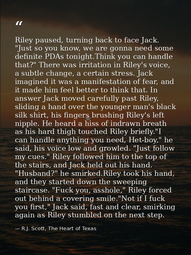 Riley paused, turning back to face Jack. "Just so you know, we are gonna need some definite PDAs tonight.Think you can h — R.J. Scott, The Heart of Texas