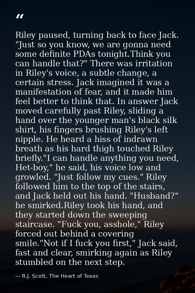 Riley paused, turning back to face Jack. "Just so you know, we are gonna need some definite PDAs tonight.Think you can h — R.J. Scott, The Heart of Texas