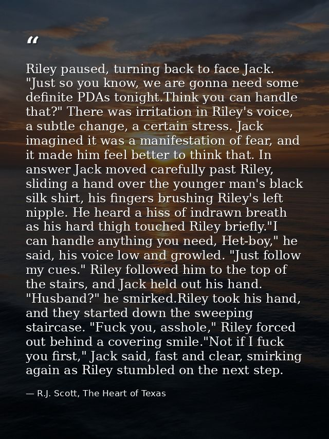 Riley paused, turning back to face Jack. "Just so you know, we are gonna need some definite PDAs tonight.Think you can h — R.J. Scott, The Heart of Texas