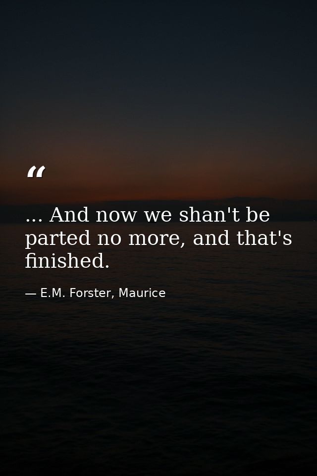 ... And now we shan't be parted no more, and that's finished. — E.M. Forster, Maurice