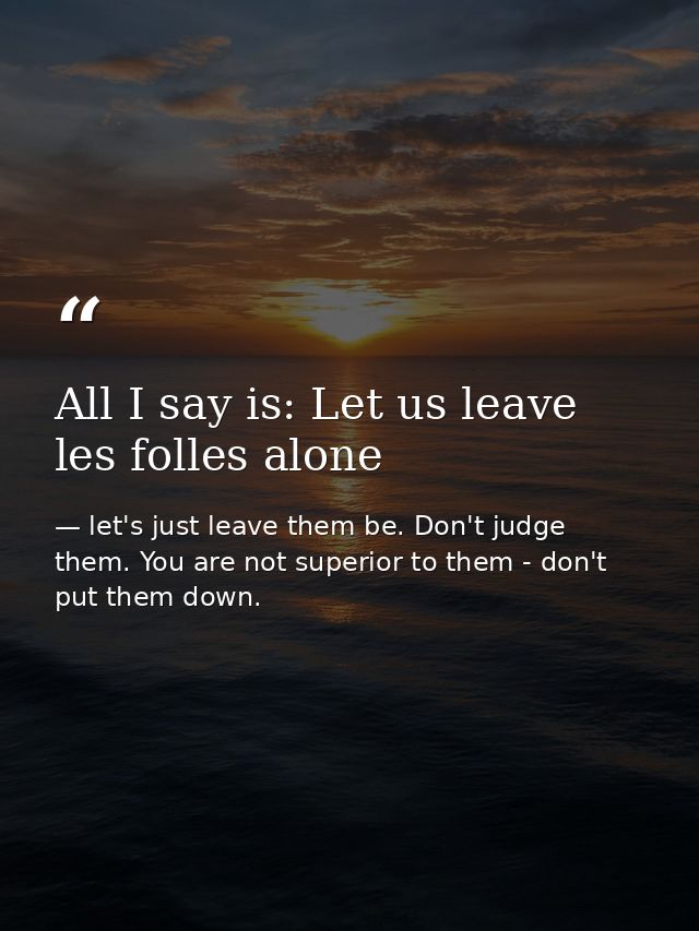 All I say is: Let us leave les folles alone — let's just leave them be. Don't judge them. You are not superior to them - don't put them down.