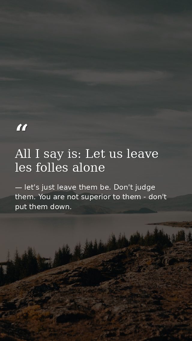 All I say is: Let us leave les folles alone — let's just leave them be. Don't judge them. You are not superior to them - don't put them down.