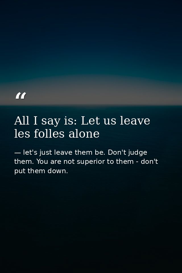All I say is: Let us leave les folles alone — let's just leave them be. Don't judge them. You are not superior to them - don't put them down.