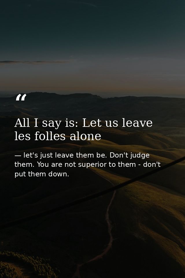 All I say is: Let us leave les folles alone — let's just leave them be. Don't judge them. You are not superior to them - don't put them down.