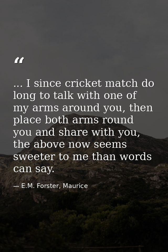 ... I since cricket match do long to talk with one of my arms around you, then place both arms round you and share with  — E.M. Forster, Maurice