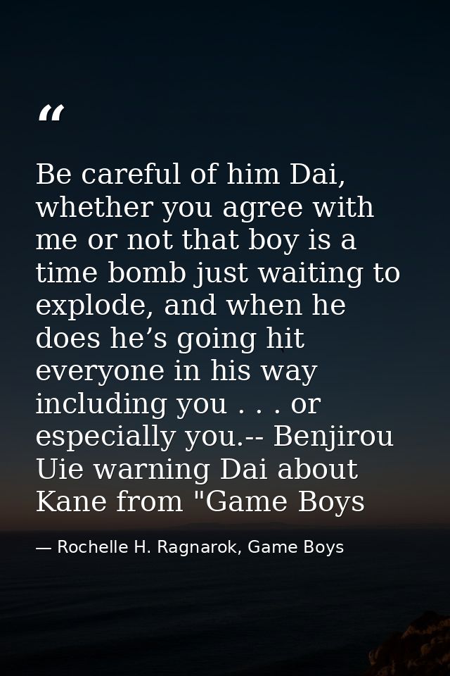 Be careful of him Dai, whether you agree with me or not that boy is a time bomb just waiting to explode, and when he doe — Rochelle H. Ragnarok, Game Boys