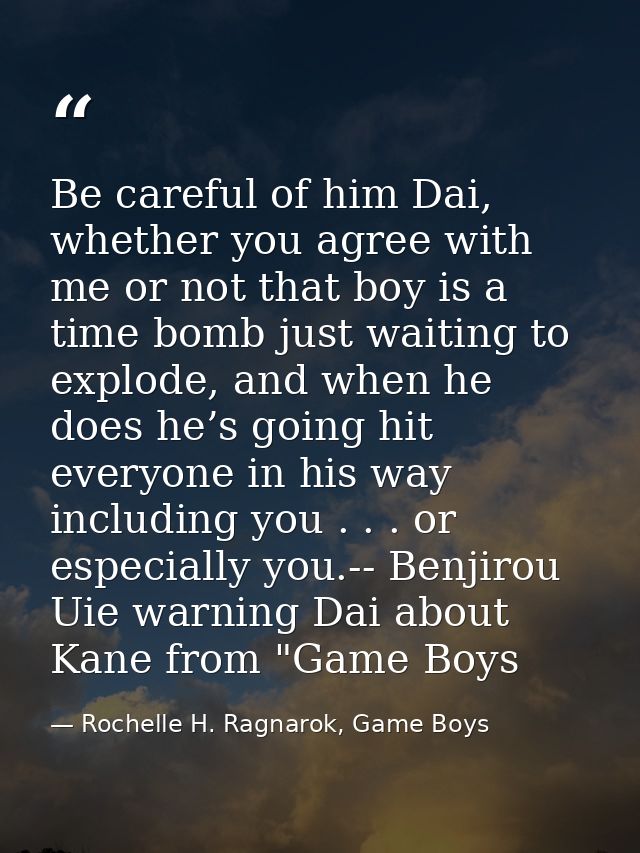 Be careful of him Dai, whether you agree with me or not that boy is a time bomb just waiting to explode, and when he doe — Rochelle H. Ragnarok, Game Boys