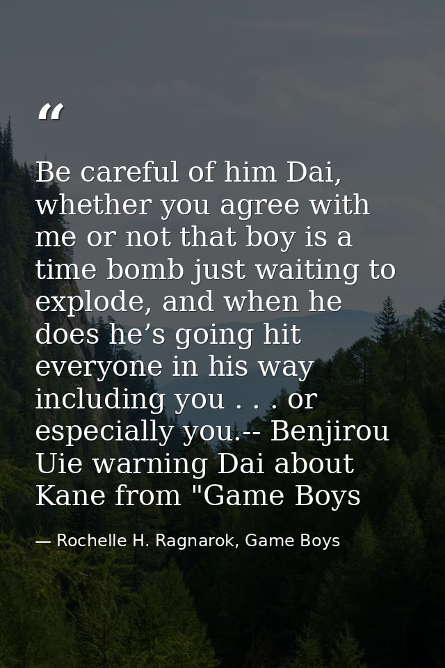 Be careful of him Dai, whether you agree with me or not that boy is a time bomb just waiting to explode, and when he doe — Rochelle H. Ragnarok, Game Boys