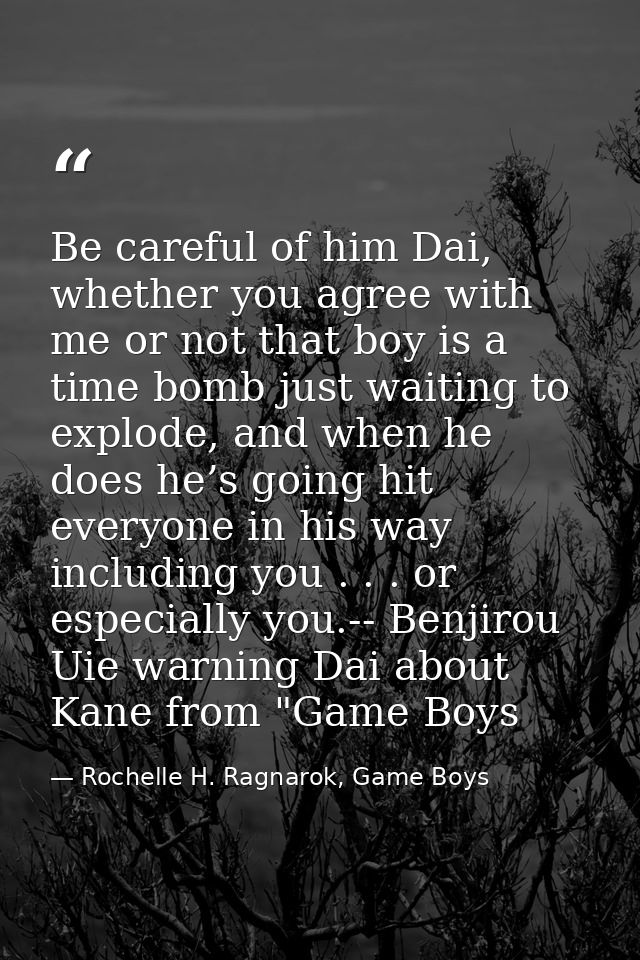 Be careful of him Dai, whether you agree with me or not that boy is a time bomb just waiting to explode, and when he doe — Rochelle H. Ragnarok, Game Boys