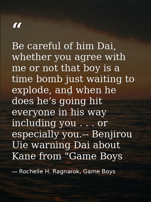Be careful of him Dai, whether you agree with me or not that boy is a time bomb just waiting to explode, and when he doe — Rochelle H. Ragnarok, Game Boys