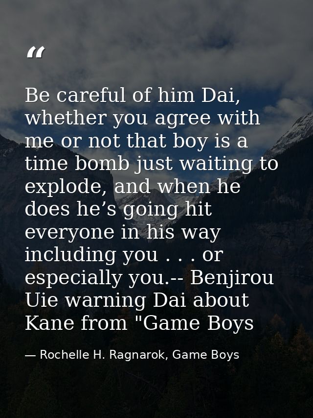 Be careful of him Dai, whether you agree with me or not that boy is a time bomb just waiting to explode, and when he doe — Rochelle H. Ragnarok, Game Boys