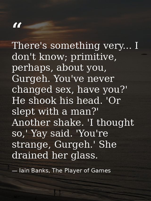 There's something very... I don't know; primitive, perhaps, about you, Gurgeh. You've never changed sex, have you?' He s — Iain Banks, The Player of Games