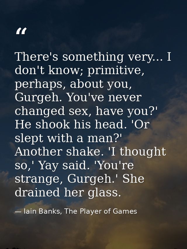There's something very... I don't know; primitive, perhaps, about you, Gurgeh. You've never changed sex, have you?' He s — Iain Banks, The Player of Games