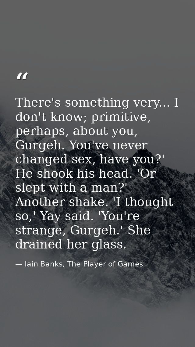 There's something very... I don't know; primitive, perhaps, about you, Gurgeh. You've never changed sex, have you?' He s — Iain Banks, The Player of Games