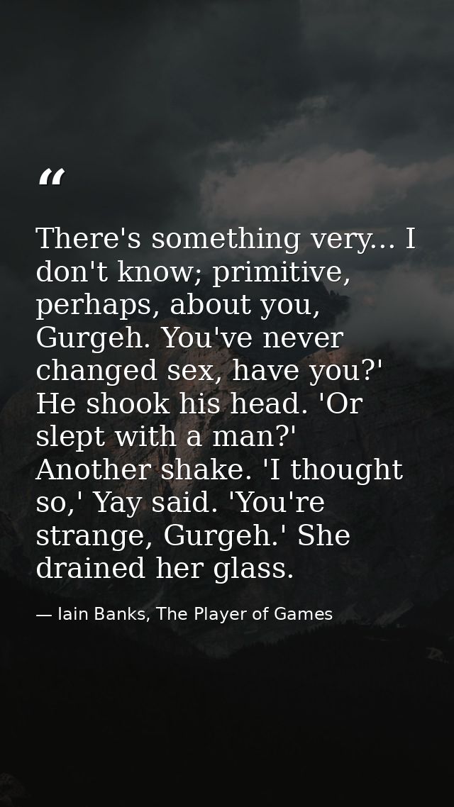 There's something very... I don't know; primitive, perhaps, about you, Gurgeh. You've never changed sex, have you?' He s — Iain Banks, The Player of Games