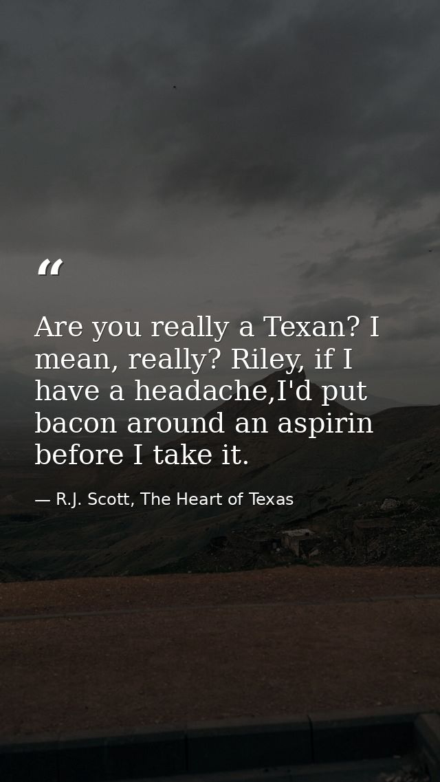 Are you really a Texan? I mean, really? Riley, if I have a headache,I'd put bacon around an aspirin before I take it. — R.J. Scott, The Heart of Texas