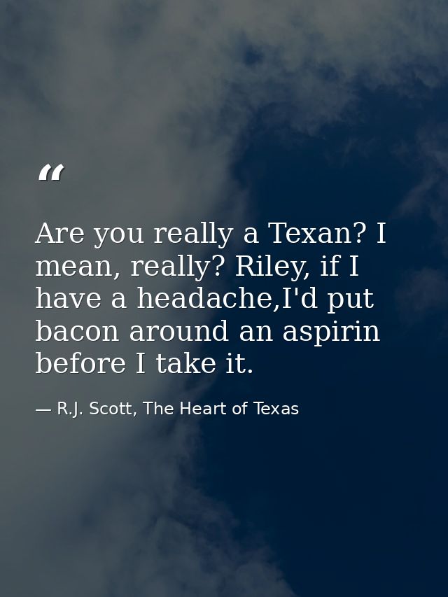 Are you really a Texan? I mean, really? Riley, if I have a headache,I'd put bacon around an aspirin before I take it. — R.J. Scott, The Heart of Texas