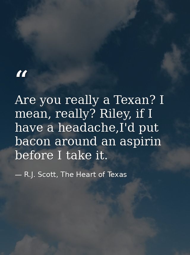 Are you really a Texan? I mean, really? Riley, if I have a headache,I'd put bacon around an aspirin before I take it. — R.J. Scott, The Heart of Texas