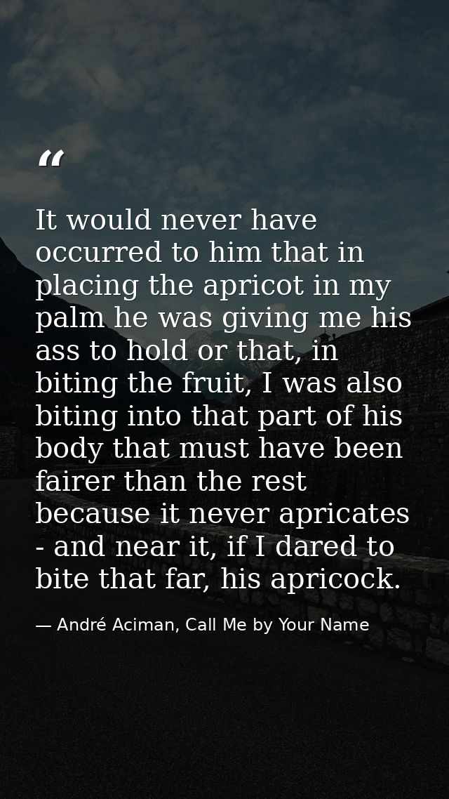 It would never have occurred to him that in placing the apricot in my palm he was giving me his ass to hold or that, in  — André Aciman, Call Me by Your Name