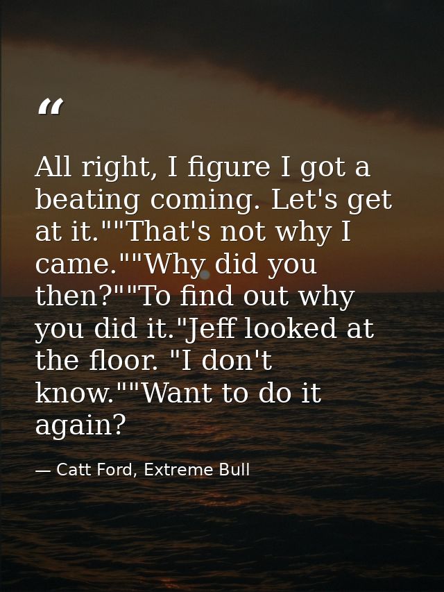 All right, I figure I got a beating coming. Let's get at it.""That's not why I came.""Why did you then?""To find out why — Catt Ford, Extreme Bull