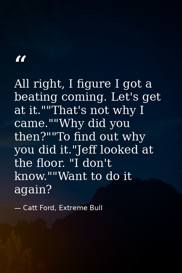 All right, I figure I got a beating coming. Let's get at it.""That's not why I came.""Why did you then?""To find out why — Catt Ford, Extreme Bull