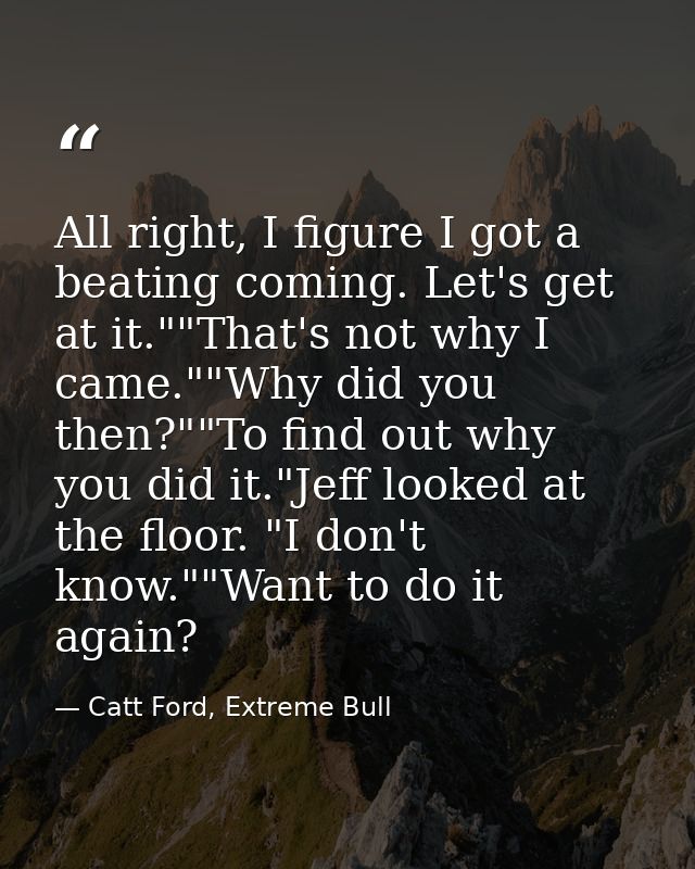 All right, I figure I got a beating coming. Let's get at it.""That's not why I came.""Why did you then?""To find out why — Catt Ford, Extreme Bull
