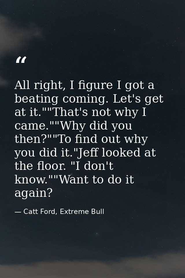 All right, I figure I got a beating coming. Let's get at it.""That's not why I came.""Why did you then?""To find out why — Catt Ford, Extreme Bull