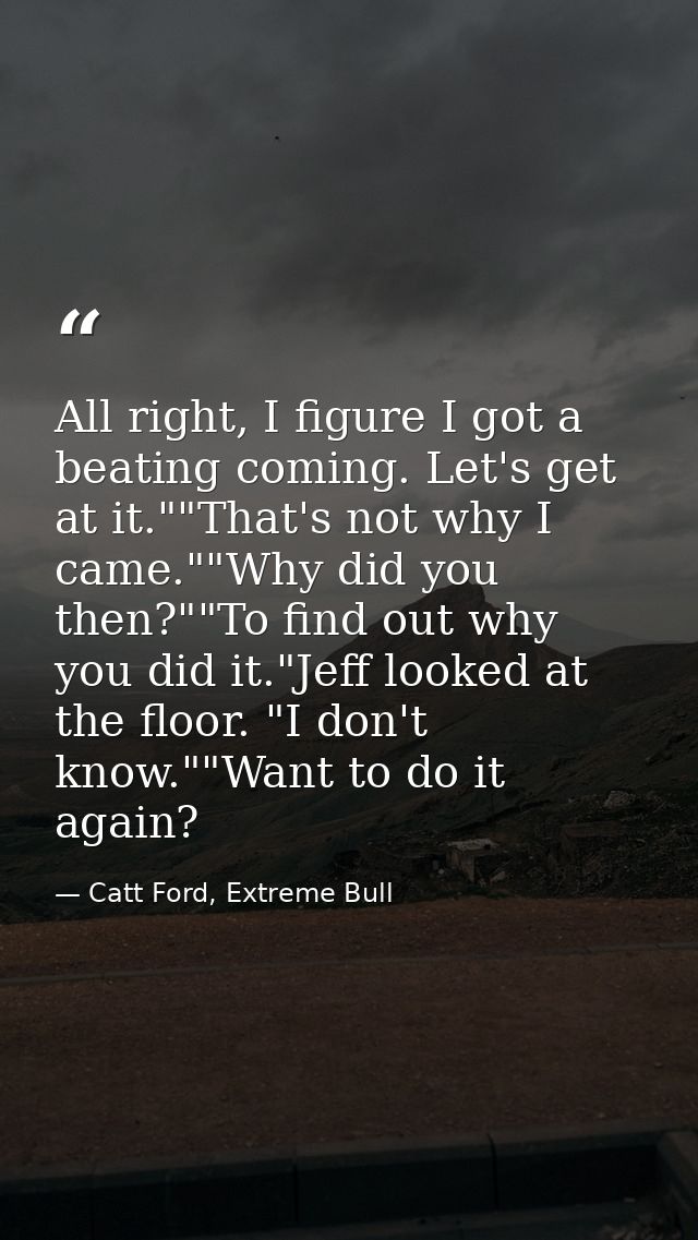 All right, I figure I got a beating coming. Let's get at it.""That's not why I came.""Why did you then?""To find out why — Catt Ford, Extreme Bull