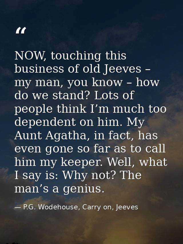 NOW, touching this business of old Jeeves – my man, you know – how do we stand? Lots of people think I’m much too depend — P.G. Wodehouse, Carry on, Jeeves