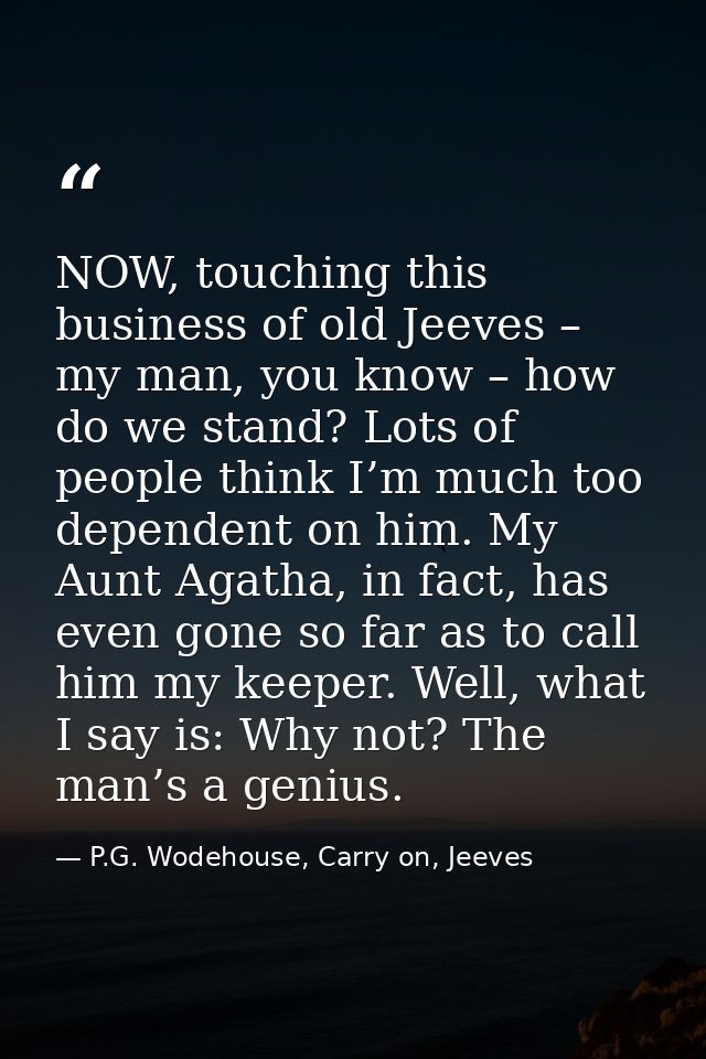 NOW, touching this business of old Jeeves – my man, you know – how do we stand? Lots of people think I’m much too depend — P.G. Wodehouse, Carry on, Jeeves