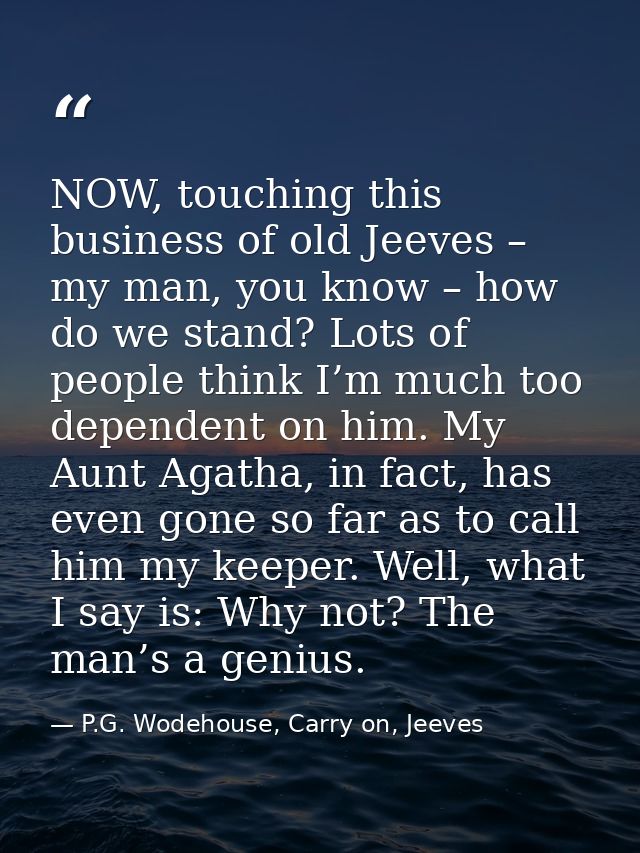 NOW, touching this business of old Jeeves – my man, you know – how do we stand? Lots of people think I’m much too depend — P.G. Wodehouse, Carry on, Jeeves