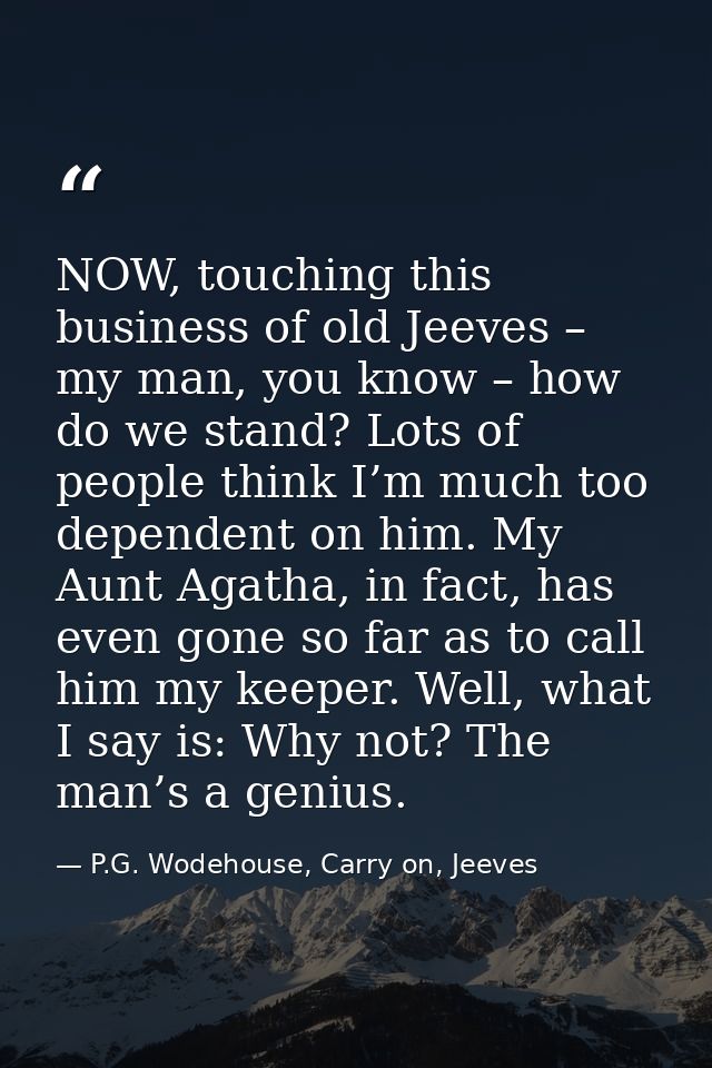 NOW, touching this business of old Jeeves – my man, you know – how do we stand? Lots of people think I’m much too depend — P.G. Wodehouse, Carry on, Jeeves