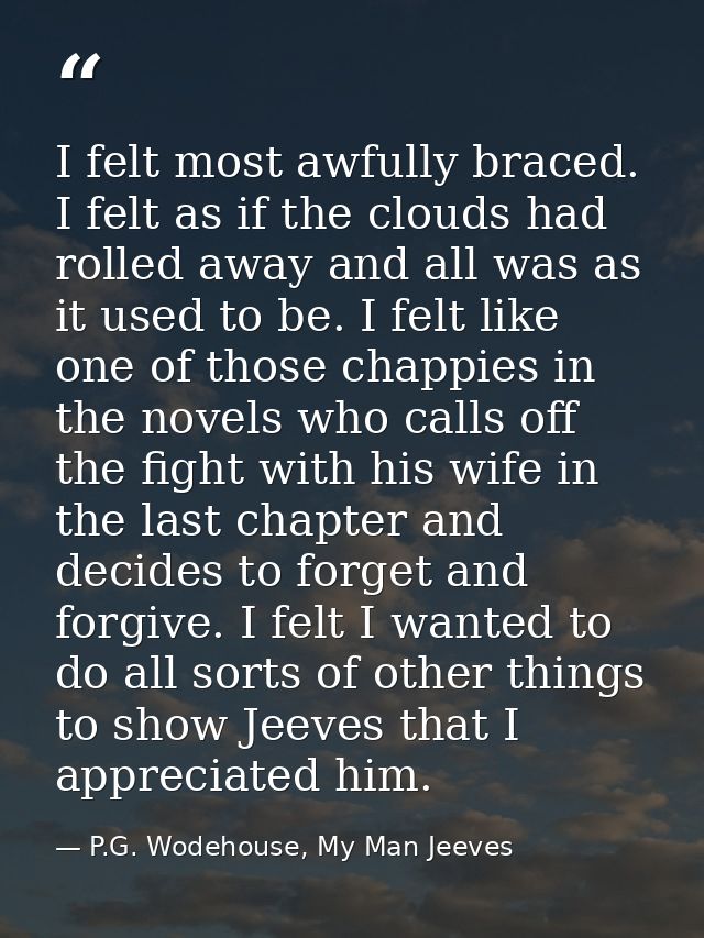 I felt most awfully braced. I felt as if the clouds had rolled away and all was as it used to be. I felt like one of tho — P.G. Wodehouse, My Man Jeeves