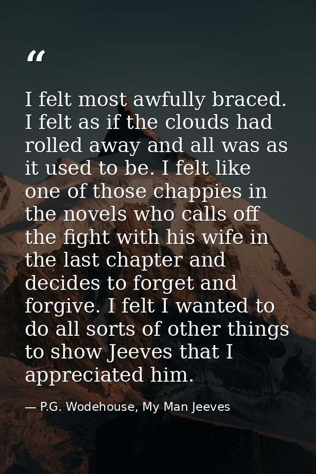 I felt most awfully braced. I felt as if the clouds had rolled away and all was as it used to be. I felt like one of tho — P.G. Wodehouse, My Man Jeeves