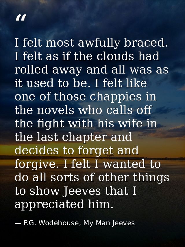 I felt most awfully braced. I felt as if the clouds had rolled away and all was as it used to be. I felt like one of tho — P.G. Wodehouse, My Man Jeeves