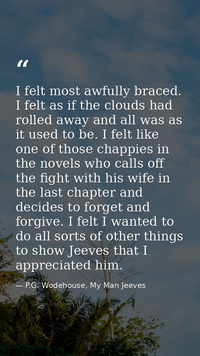 I felt most awfully braced. I felt as if the clouds had rolled away and all was as it used to be. I felt like one of tho — P.G. Wodehouse, My Man Jeeves