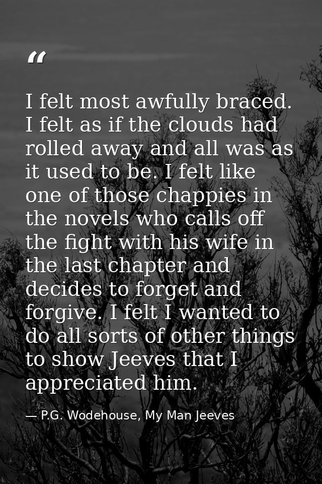 I felt most awfully braced. I felt as if the clouds had rolled away and all was as it used to be. I felt like one of tho — P.G. Wodehouse, My Man Jeeves