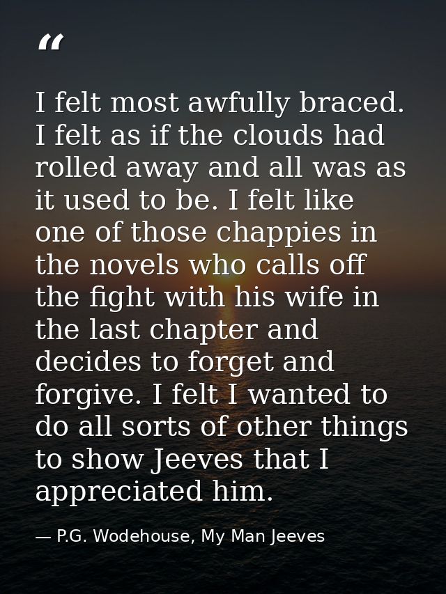 I felt most awfully braced. I felt as if the clouds had rolled away and all was as it used to be. I felt like one of tho — P.G. Wodehouse, My Man Jeeves