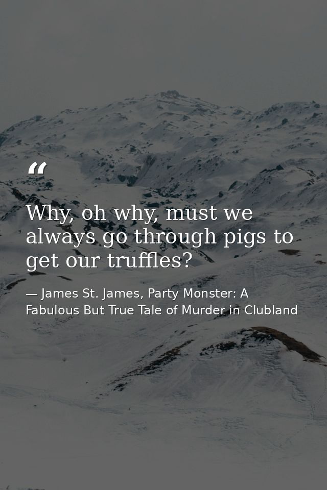 Why, oh why, must we always go through pigs to get our truffles? — James St. James, Party Monster: A Fabulous But True Tale of Murder in Clubland