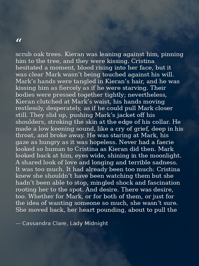 scrub oak trees. Kieran was leaning against him, pinning him to the tree, and they were kissing. Cristina hesitated a mo — Cassandra Clare, Lady Midnight