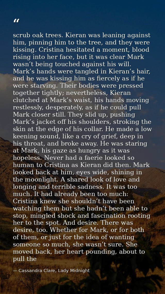 scrub oak trees. Kieran was leaning against him, pinning him to the tree, and they were kissing. Cristina hesitated a mo — Cassandra Clare, Lady Midnight