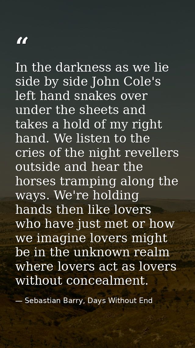 In the darkness as we lie side by side John Cole's left hand snakes over under the sheets and takes a hold of my right h — Sebastian Barry, Days Without End