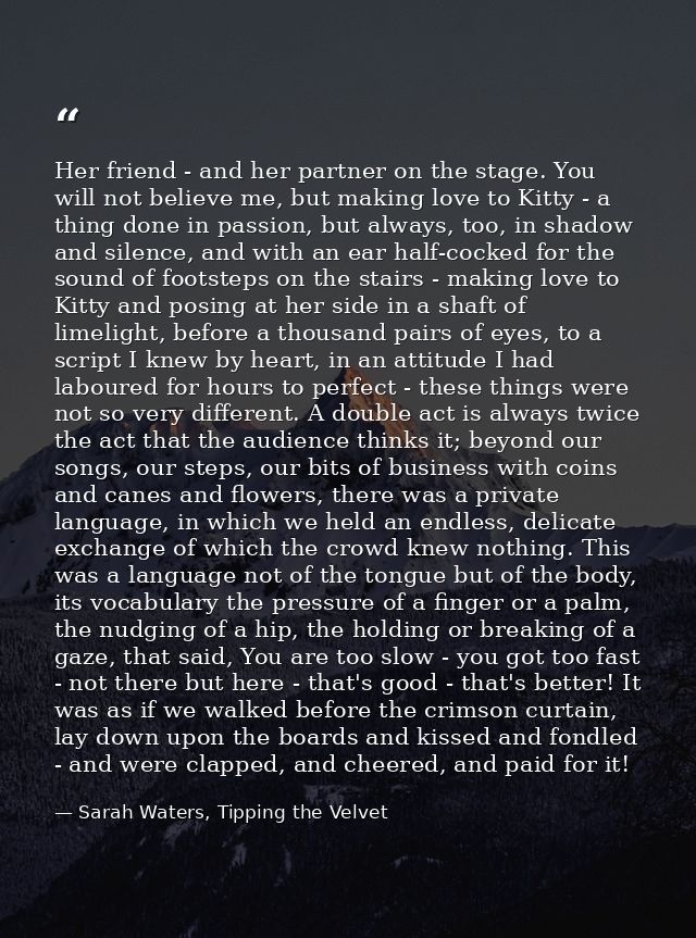 Her friend - and her partner on the stage. You will not believe me, but making love to Kitty - a thing done in passion,  — Sarah Waters, Tipping the Velvet