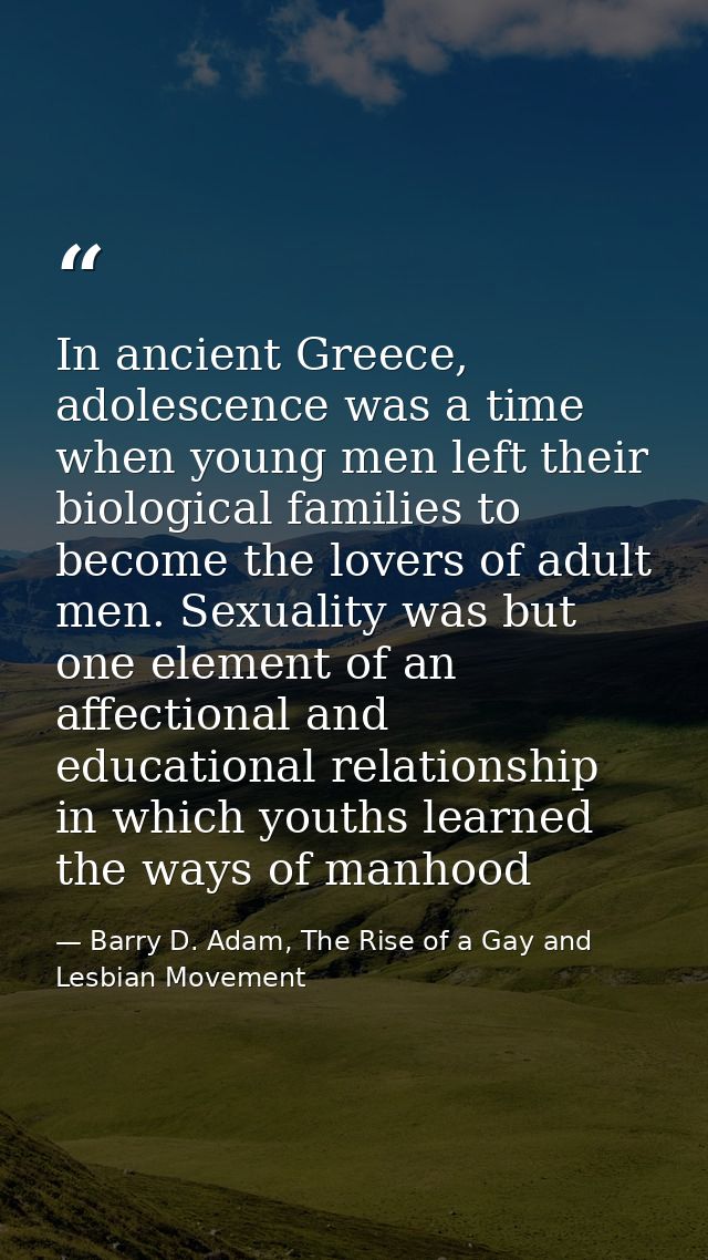 In ancient Greece, adolescence was a time when young men left their biological families to become the lovers of adult me — Barry D. Adam, The Rise of a Gay and Lesbian Movement