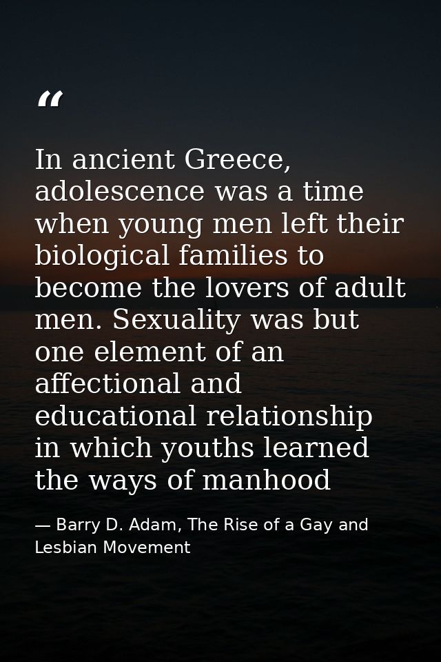 In ancient Greece, adolescence was a time when young men left their biological families to become the lovers of adult me — Barry D. Adam, The Rise of a Gay and Lesbian Movement