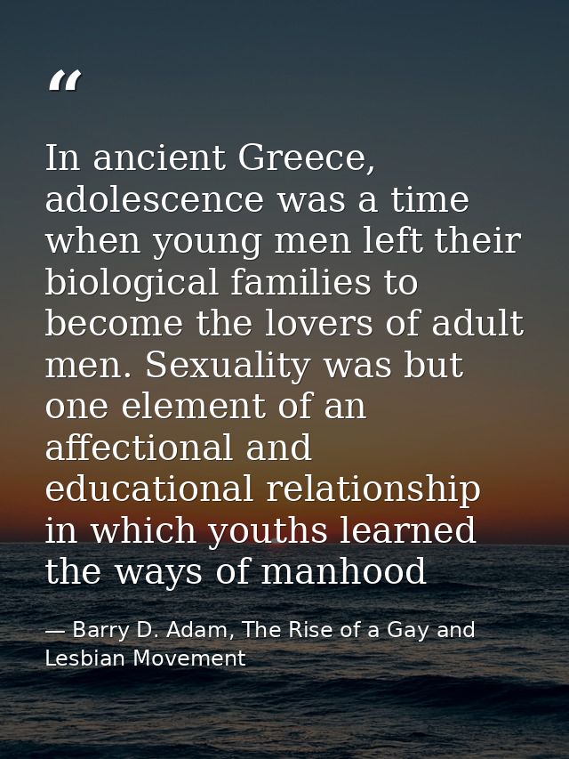 In ancient Greece, adolescence was a time when young men left their biological families to become the lovers of adult me — Barry D. Adam, The Rise of a Gay and Lesbian Movement