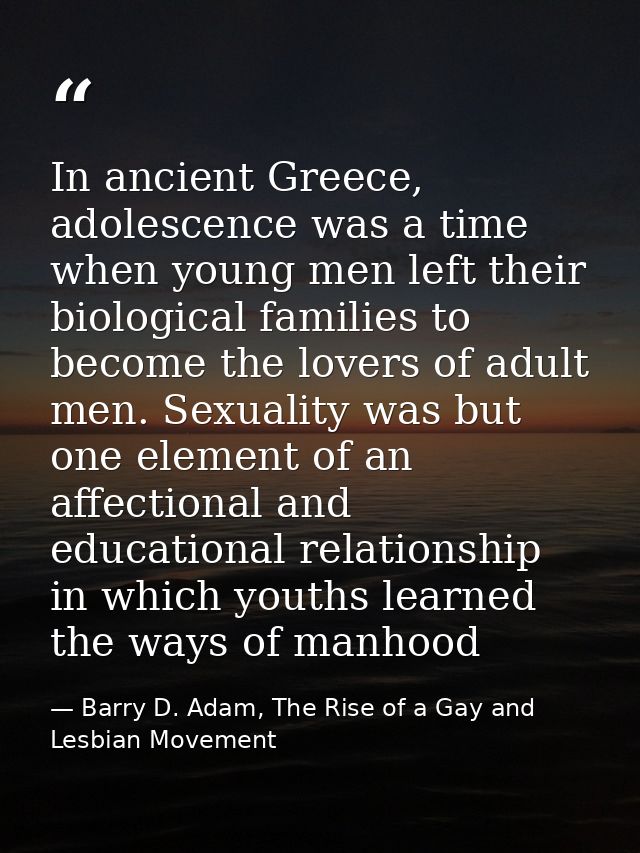 In ancient Greece, adolescence was a time when young men left their biological families to become the lovers of adult me — Barry D. Adam, The Rise of a Gay and Lesbian Movement